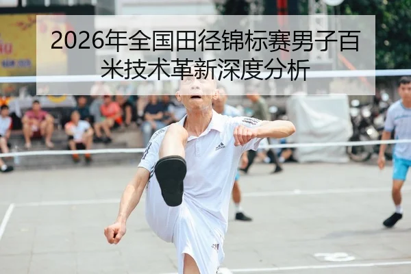 2026年全国田径锦标赛男子百米技术革新深度分析