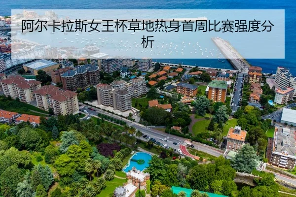 阿尔卡拉斯女王杯草地热身首周比赛强度分析