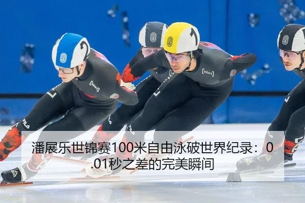 潘展乐世锦赛100米自由泳破世界纪录：0.01秒之差的完美瞬间