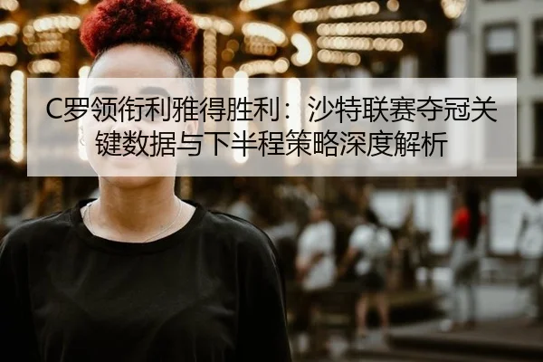 C罗领衔利雅得胜利：沙特联赛夺冠关键数据与下半程策略深度解析