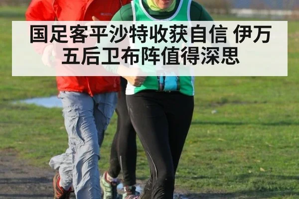 国足客平沙特收获自信 伊万五后卫布阵值得深思