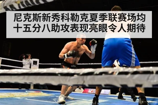 尼克斯新秀科勒克夏季联赛场均十五分八助攻表现亮眼令人期待