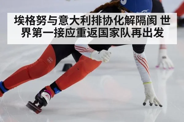埃格努与意大利排协化解隔阂 世界第一接应重返国家队再出发